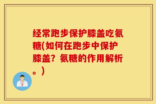经常跑步保护膝盖吃氨糖(如何在跑步中保护膝盖？氨糖的作用解析。)
