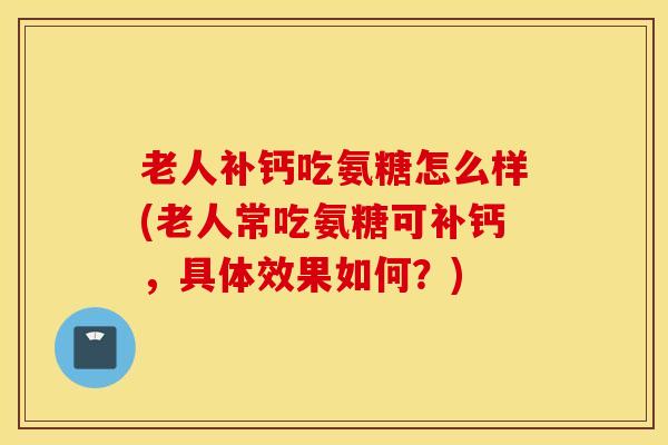 老人补钙吃氨糖怎么样(老人常吃氨糖可补钙，具体效果如何？)