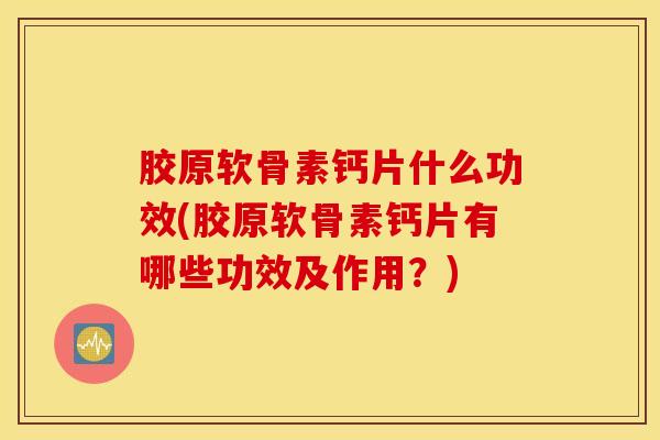 胶原软骨素钙片什么功效(胶原软骨素钙片有哪些功效及作用？)
