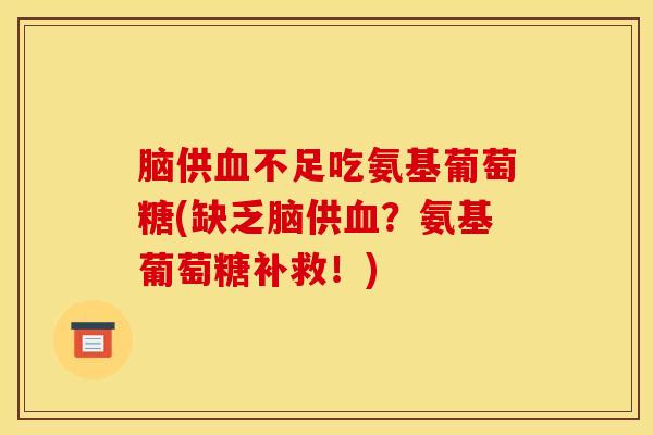 脑供血不足吃氨基葡萄糖(缺乏脑供血？氨基葡萄糖补救！)