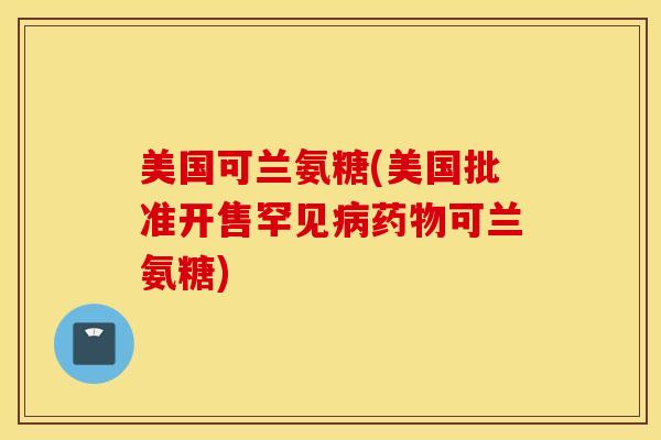 美国可兰氨糖(美国批准开售罕见病药物可兰氨糖)