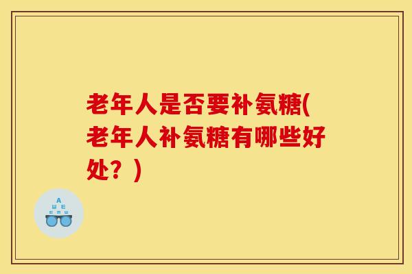 老年人是否要补氨糖(老年人补氨糖有哪些好处？)