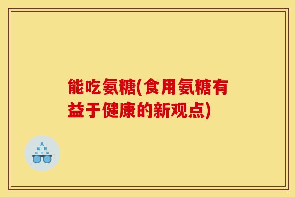 能吃氨糖(食用氨糖有益于健康的新观点) 能吃氨糖(食用氨糖有益于健康的新观点)