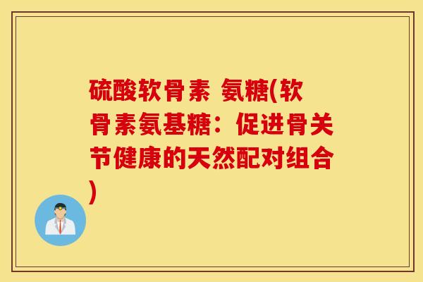 硫酸软骨素 氨糖(软骨素氨基糖：促进骨关节健康的天然配对组合)