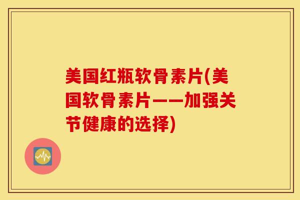 美国红瓶软骨素片(美国软骨素片——加强关节健康的选择)