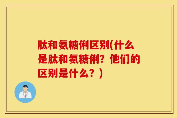 肽和氨糖俐区别(什么是肽和氨糖俐？他们的区别是什么？)