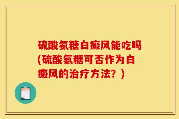 硫酸氨糖白癜风能吃吗(硫酸氨糖可否作为白癜风的治疗方法？)