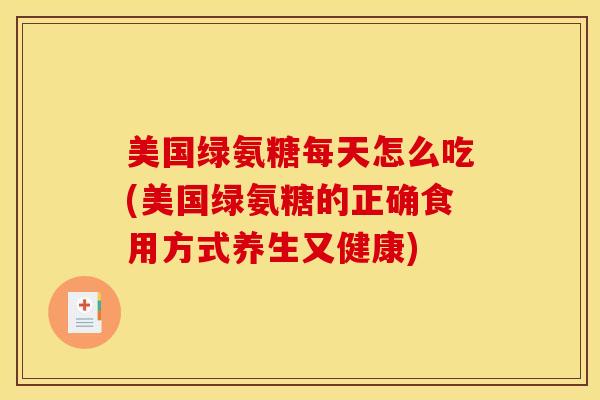 美国绿氨糖每天怎么吃(美国绿氨糖的正确食用方式养生又健康)