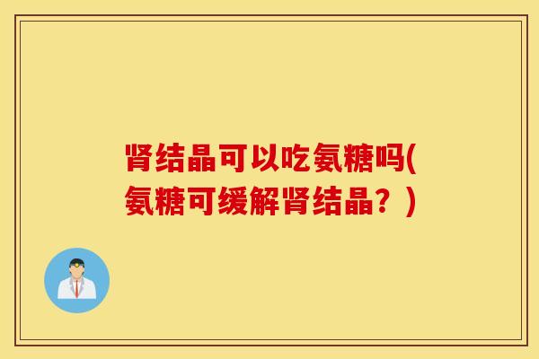 肾结晶可以吃氨糖吗(氨糖可缓解肾结晶？)