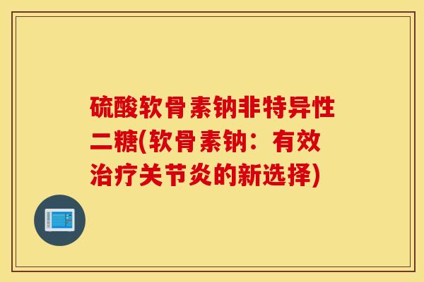 硫酸软骨素钠非特异性二糖(软骨素钠：有效治疗关节炎的新选择)