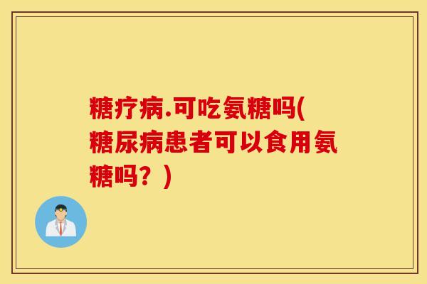 糖疗病.可吃氨糖吗(糖尿病患者可以食用氨糖吗？)