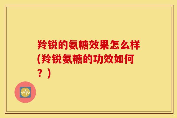 羚锐的氨糖效果怎么样(羚锐氨糖的功效如何?) 羚锐的氨糖效果怎么样(羚锐氨糖的功效如何?)