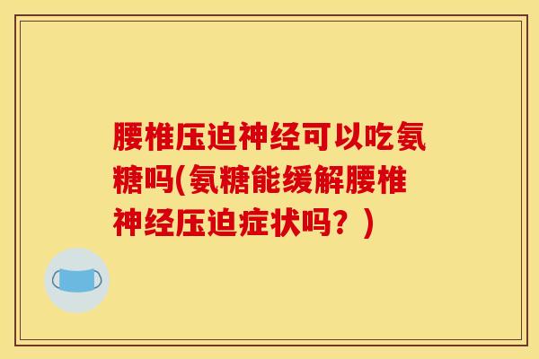 腰椎压迫神经可以吃氨糖吗(氨糖能缓解腰椎神经压迫症状吗？)