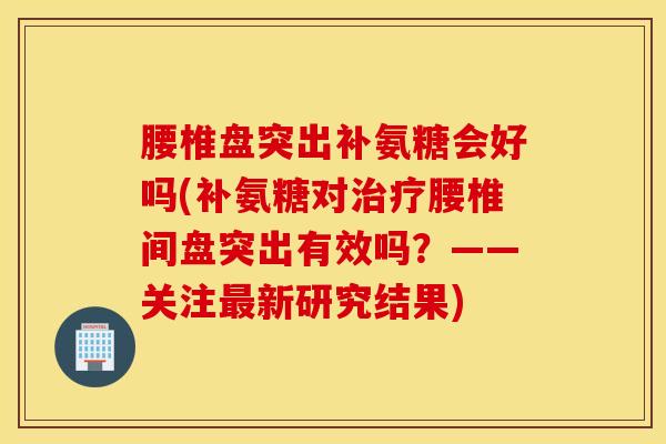 腰椎盘突出补氨糖会好吗(补氨糖对治疗腰椎间盘突出有效吗？——关注最新研究结果)