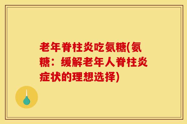 老年脊柱炎吃氨糖(氨糖：缓解老年人脊柱炎症状的理想选择)