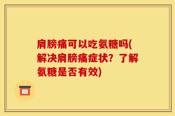 肩膀痛可以吃氨糖吗(解决肩膀痛症状？了解氨糖是否有效)