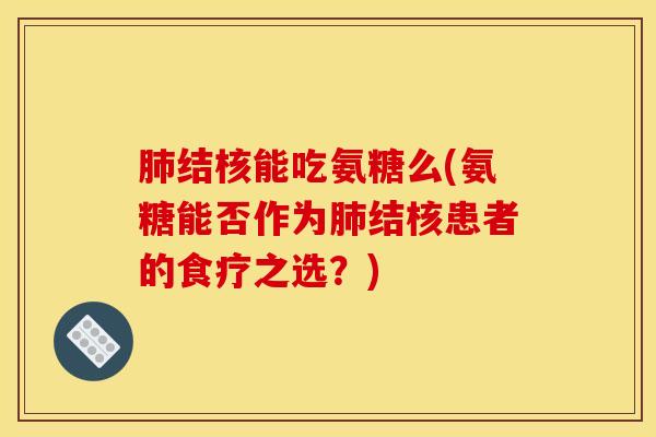肺结核能吃氨糖么(氨糖能否作为肺结核患者的食疗之选？)