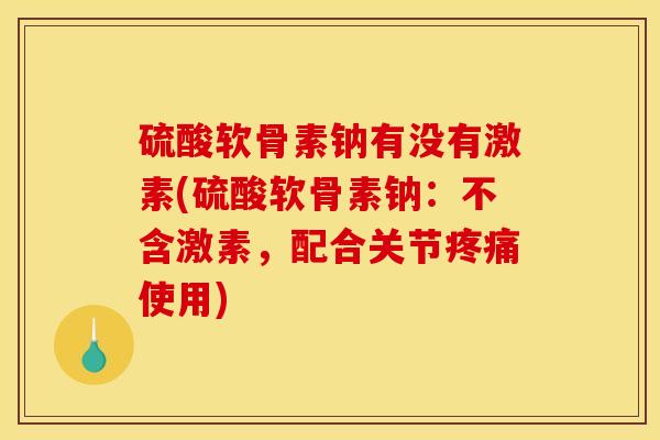 硫酸软骨素钠有没有激素(硫酸软骨素钠：不含激素，配合关节疼痛使用)