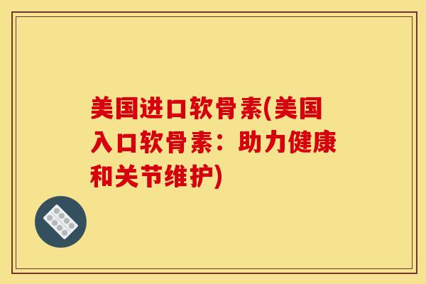 美国进口软骨素(美国入口软骨素：助力健康和关节维护)