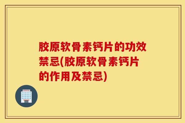 胶原软骨素钙片的功效禁忌(胶原软骨素钙片的作用及禁忌)