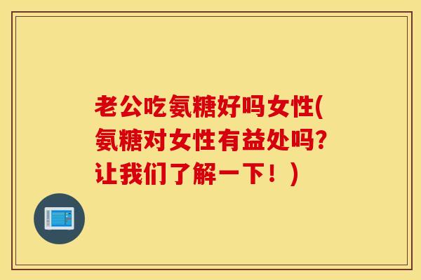 老公吃氨糖好吗女性(氨糖对女性有益处吗？让我们了解一下！)