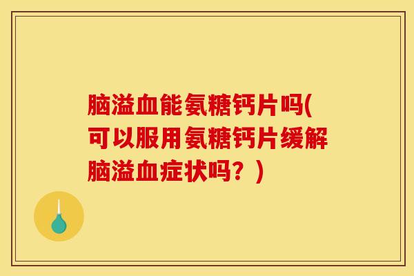 脑溢血能氨糖钙片吗(可以服用氨糖钙片缓解脑溢血症状吗？)