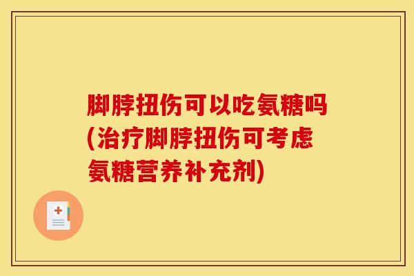 脚脖扭伤可以吃氨糖吗(治疗脚脖扭伤可考虑氨糖营养补充剂)