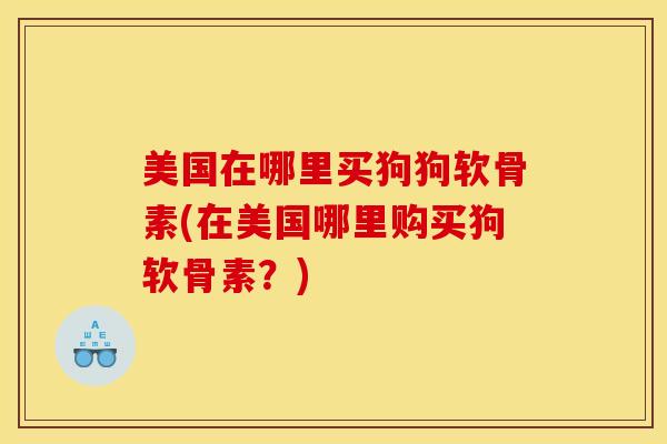 美国在哪里买狗狗软骨素(在美国哪里购买狗软骨素？)
