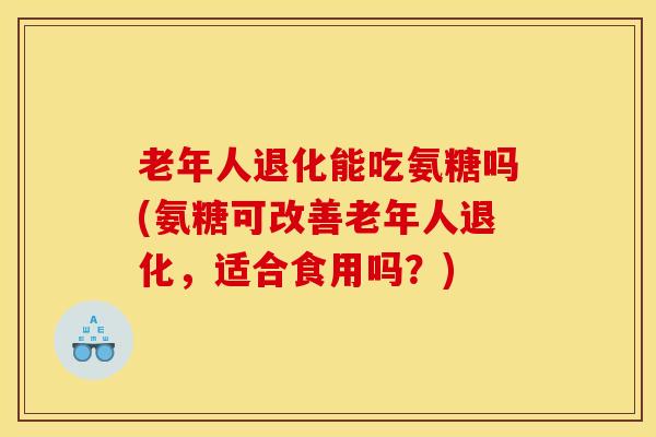 老年人退化能吃氨糖吗(氨糖可改善老年人退化，适合食用吗？)