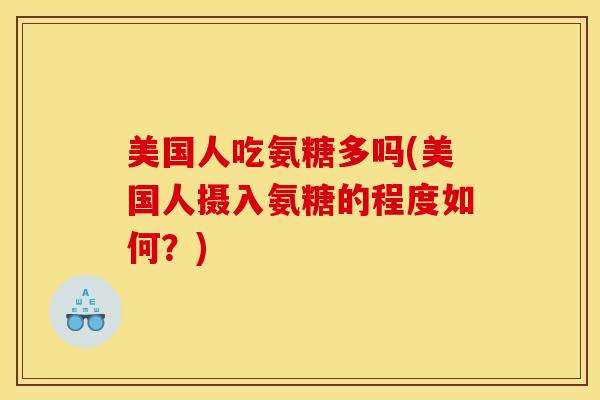 美国人吃氨糖多吗(美国人摄入氨糖的程度如何？)