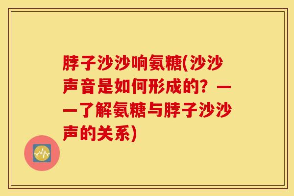 脖子沙沙响氨糖(沙沙声音是如何形成的？——了解氨糖与脖子沙沙声的关系)