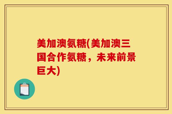 美加澳氨糖(美加澳三国合作氨糖，未来前景巨大)