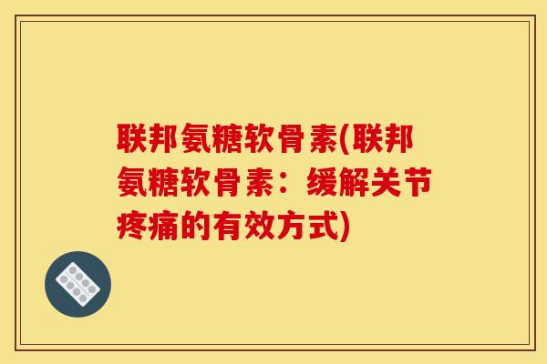 联邦氨糖软骨素(联邦氨糖软骨素：缓解关节疼痛的有效方式)