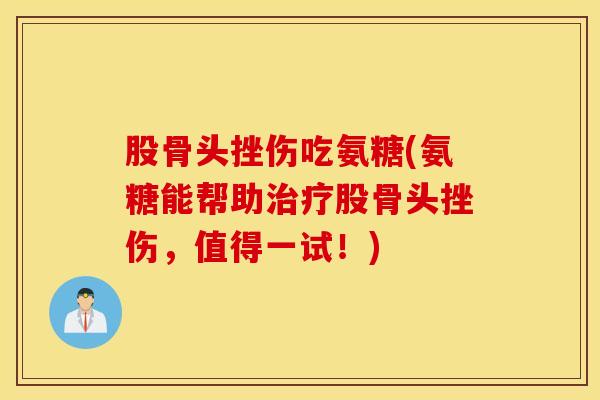 股骨头挫伤吃氨糖(氨糖能帮助治疗股骨头挫伤，值得一试！)