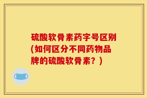 硫酸软骨素药字号区别(如何区分不同药物品牌的硫酸软骨素？)