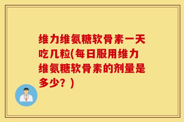 维力维氨糖软骨素一天吃几粒(每日服用维力维氨糖软骨素的剂量是多少?) 维力维氨糖软骨素一天吃几粒(每日服用维力维氨糖软骨素的剂量是多少?)