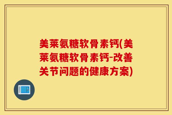 美莱氨糖软骨素钙(美莱氨糖软骨素钙-改善关节问题的健康方案)