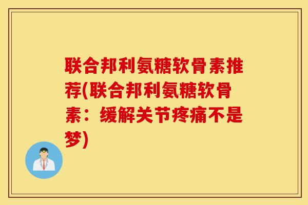 联合邦利氨糖软骨素推荐(联合邦利氨糖软骨素：缓解关节疼痛不是梦)