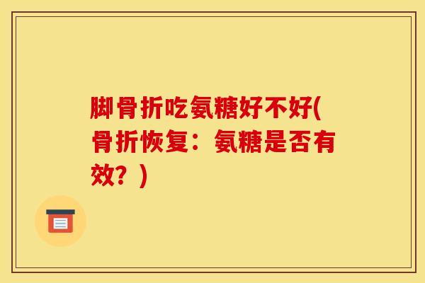 脚骨折吃氨糖好不好(骨折恢复：氨糖是否有效？)