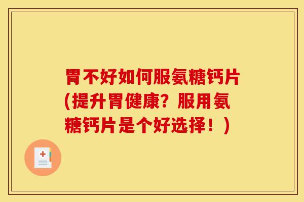 胃不好如何服氨糖钙片(提升胃健康？服用氨糖钙片是个好选择！)