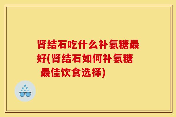 肾结石吃什么补氨糖最好(肾结石如何补氨糖 最佳饮食选择)