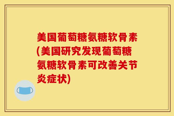 美国葡萄糖氨糖软骨素(美国研究发现葡萄糖氨糖软骨素可改善关节炎症状)