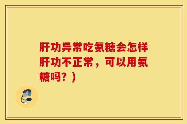 肝功异常吃氨糖会怎样肝功不正常，可以用氨糖吗？)