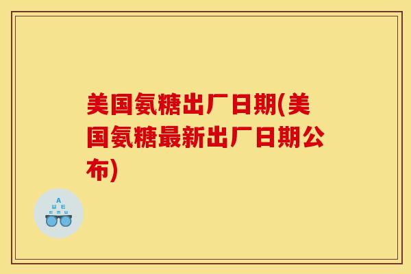 美国氨糖出厂日期(美国氨糖最新出厂日期公布)