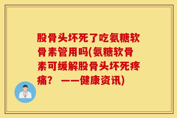 股骨头坏死了吃氨糖软骨素管用吗(氨糖软骨素可缓解股骨头坏死疼痛？ ——健康资讯)