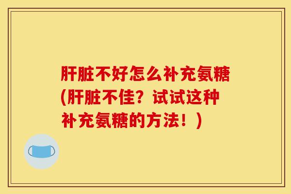 肝脏不好怎么补充氨糖(肝脏不佳？试试这种补充氨糖的方法！)