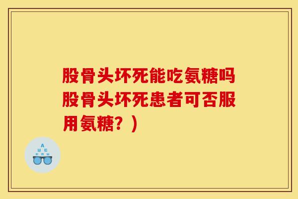 股骨头坏死能吃氨糖吗股骨头坏死患者可否服用氨糖？)