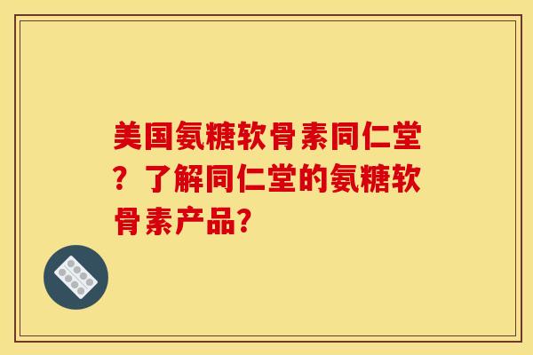 美国氨糖软骨素同仁堂?了解同仁堂的氨糖软骨素产品? 美国氨糖软骨素同仁堂?了解同仁堂的氨糖软骨素产品?