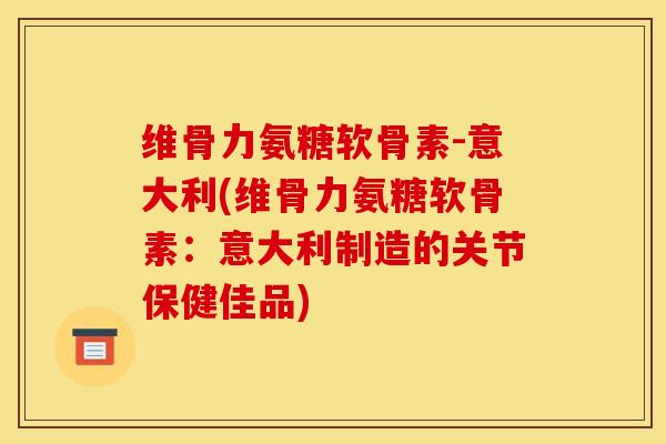维骨力氨糖软骨素-意大利(维骨力氨糖软骨素：意大利制造的关节保健佳品)