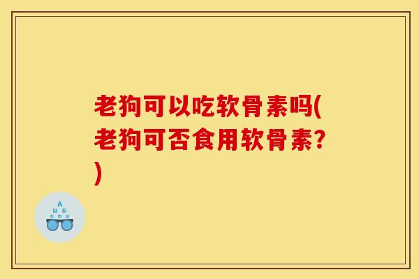 老狗可以吃软骨素吗(老狗可否食用软骨素?) 老狗可以吃软骨素吗(老狗可否食用软骨素?)